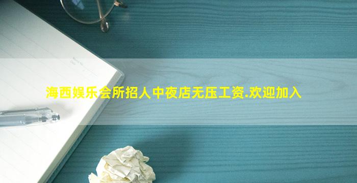 海西娱乐会所招人中夜店无压工资.欢迎加入